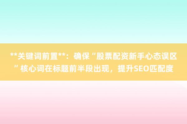 **关键词前置**：确保“股票配资新手心态误区”核心词在标题前半段出现，提升SEO匹配度