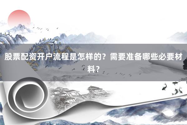 股票配资开户流程是怎样的？需要准备哪些必要材料？