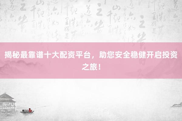揭秘最靠谱十大配资平台，助您安全稳健开启投资之旅！