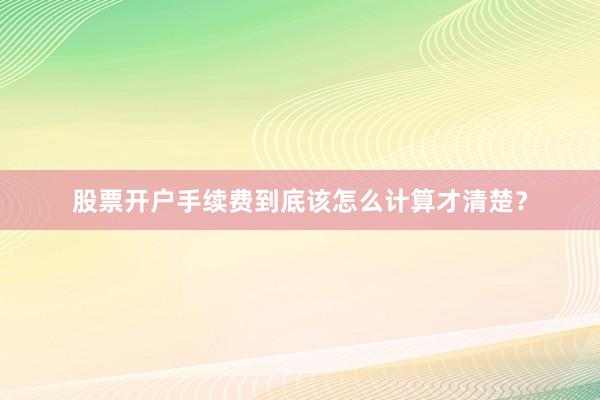 股票开户手续费到底该怎么计算才清楚？