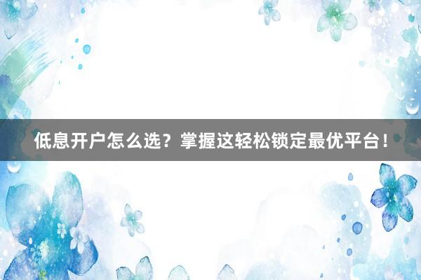低息开户怎么选？掌握这轻松锁定最优平台！