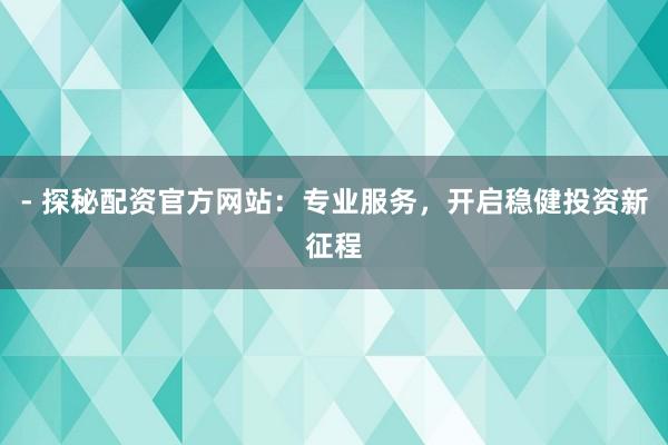- 探秘配资官方网站：专业服务，开启稳健投资新征程