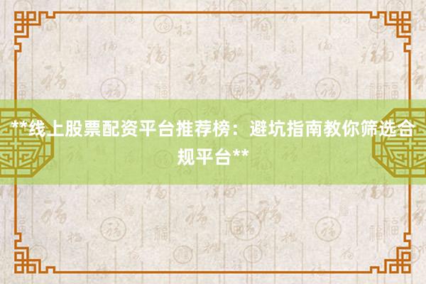 **线上股票配资平台推荐榜：避坑指南教你筛选合规平台**