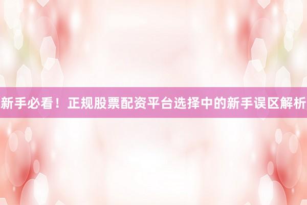 新手必看！正规股票配资平台选择中的新手误区解析