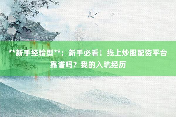 **新手经验型**：新手必看！线上炒股配资平台靠谱吗？我的入坑经历