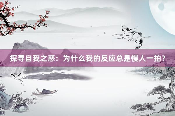 探寻自我之惑：为什么我的反应总是慢人一拍？
