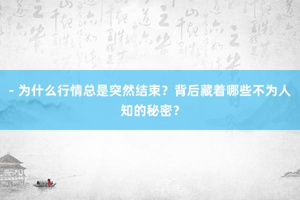 - 为什么行情总是突然结束？背后藏着哪些不为人知的秘密？