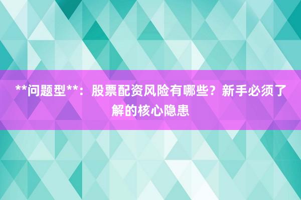 **问题型**：股票配资风险有哪些？新手必须了解的核心隐患