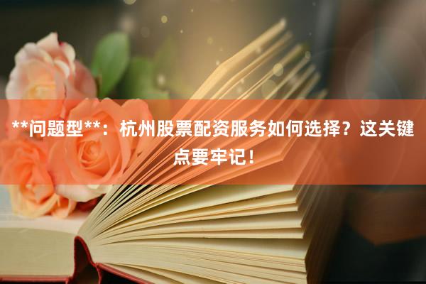 **问题型**：杭州股票配资服务如何选择？这关键点要牢记！