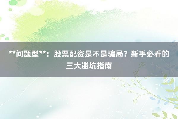 **问题型**：股票配资是不是骗局？新手必看的三大避坑指南
