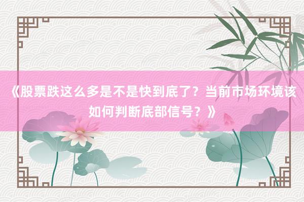 《股票跌这么多是不是快到底了？当前市场环境该如何判断底部信号？》