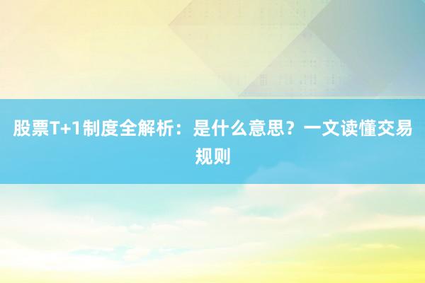 股票T+1制度全解析：是什么意思？一文读懂交易规则