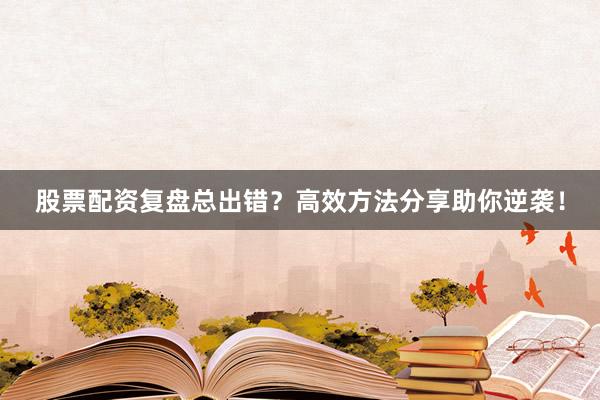 股票配资复盘总出错？高效方法分享助你逆袭！