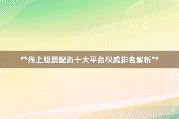 **线上股票配资十大平台权威排名解析**