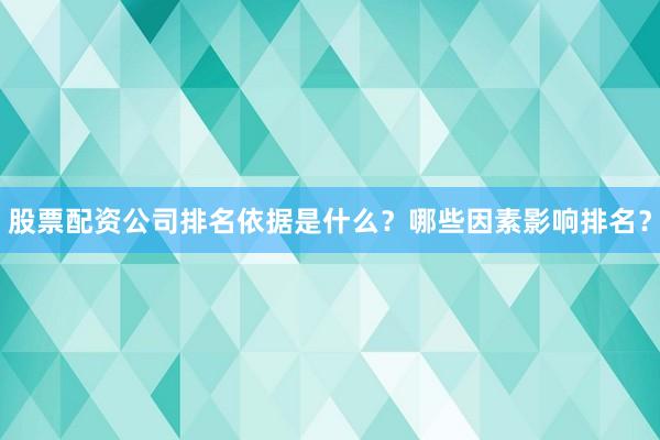 股票配资公司排名依据是什么？哪些因素影响排名？