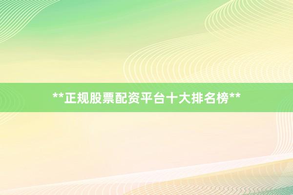 **正规股票配资平台十大排名榜**