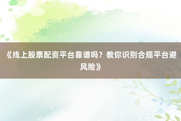 《线上股票配资平台靠谱吗？教你识别合规平台避风险》
