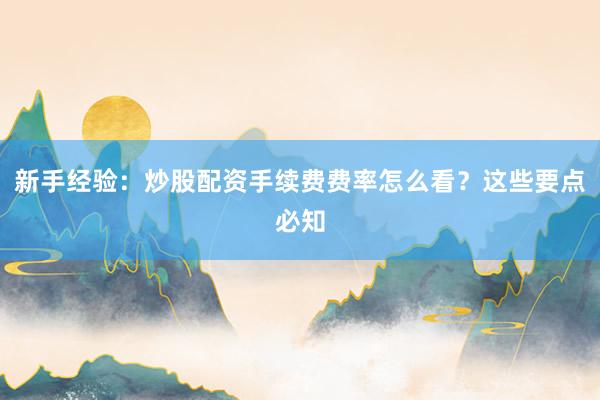 新手经验：炒股配资手续费费率怎么看？这些要点必知