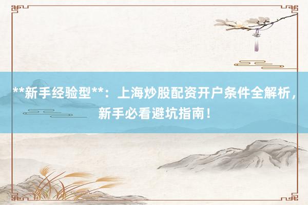 **新手经验型**：上海炒股配资开户条件全解析，新手必看避坑指南！