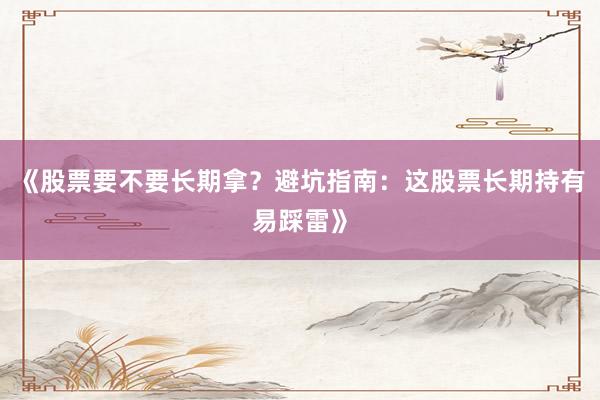 《股票要不要长期拿？避坑指南：这股票长期持有易踩雷》