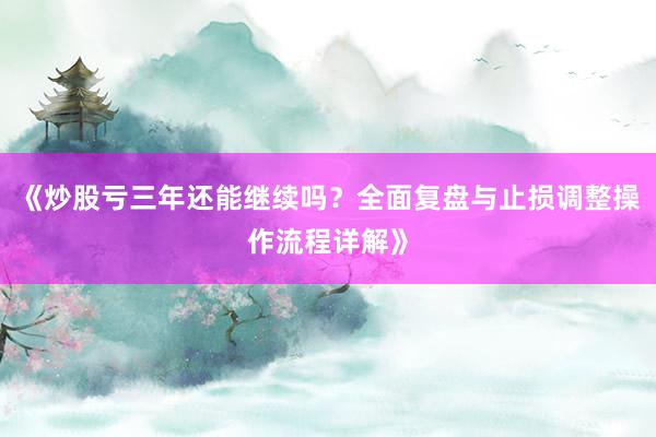 《炒股亏三年还能继续吗？全面复盘与止损调整操作流程详解》