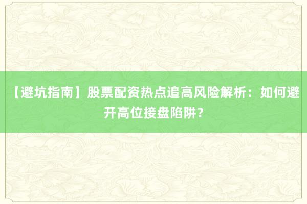 【避坑指南】股票配资热点追高风险解析：如何避开高位接盘陷阱？