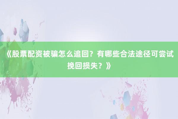 《股票配资被骗怎么追回？有哪些合法途径可尝试挽回损失？》