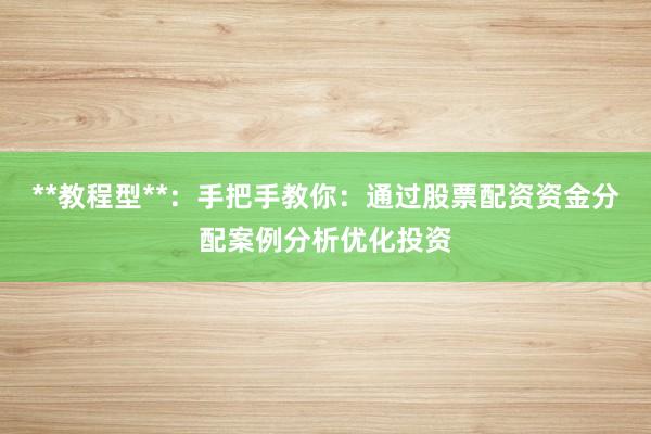 **教程型**：手把手教你：通过股票配资资金分配案例分析优化投资