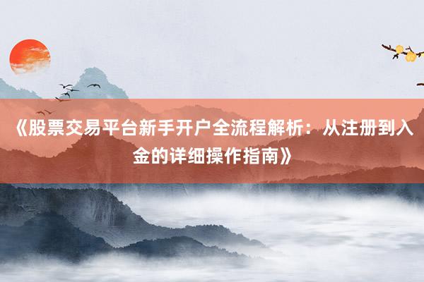 《股票交易平台新手开户全流程解析：从注册到入金的详细操作指南》