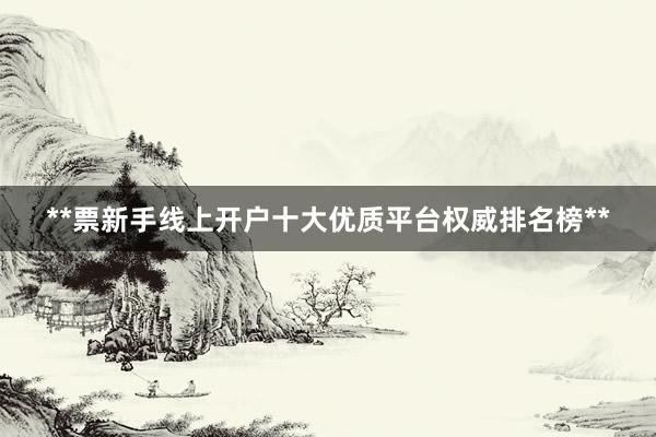 **票新手线上开户十大优质平台权威排名榜**