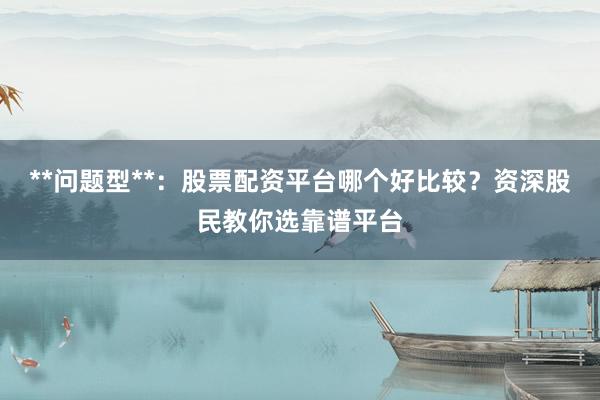**问题型**：股票配资平台哪个好比较？资深股民教你选靠谱平台