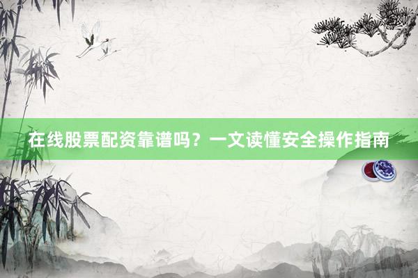 在线股票配资靠谱吗？一文读懂安全操作指南