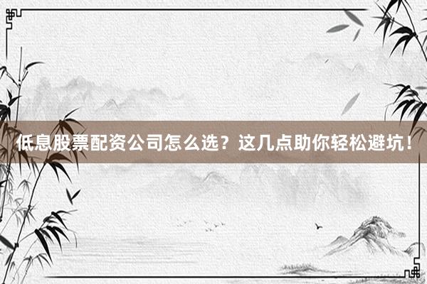 低息股票配资公司怎么选？这几点助你轻松避坑！