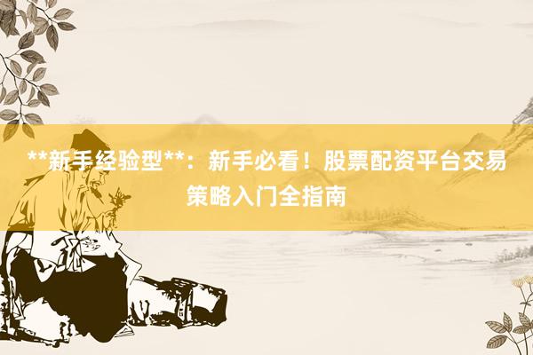 **新手经验型**：新手必看！股票配资平台交易策略入门全指南
