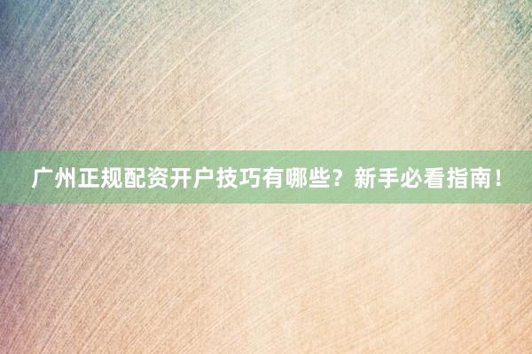 广州正规配资开户技巧有哪些？新手必看指南！