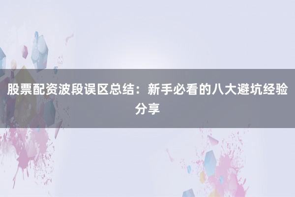 股票配资波段误区总结：新手必看的八大避坑经验分享