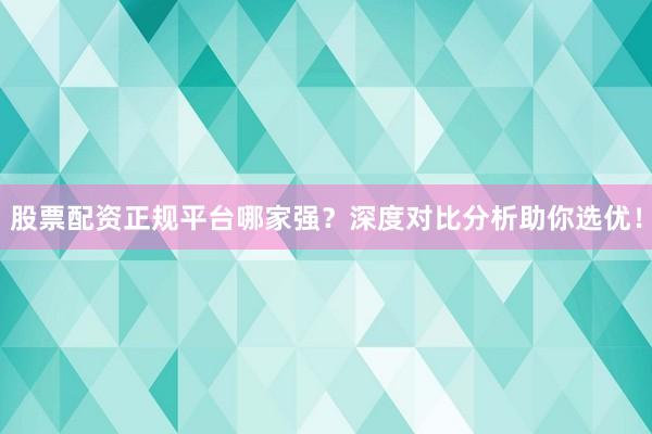 股票配资正规平台哪家强？深度对比分析助你选优！