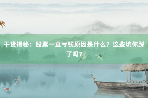 干货揭秘：股票一直亏钱原因是什么？这些坑你踩了吗？