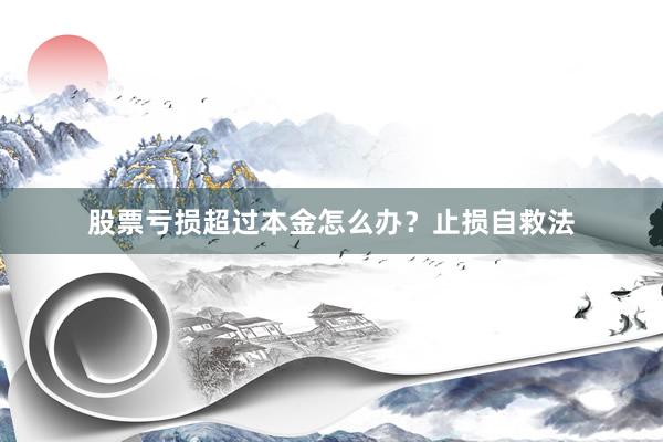 股票亏损超过本金怎么办？止损自救法