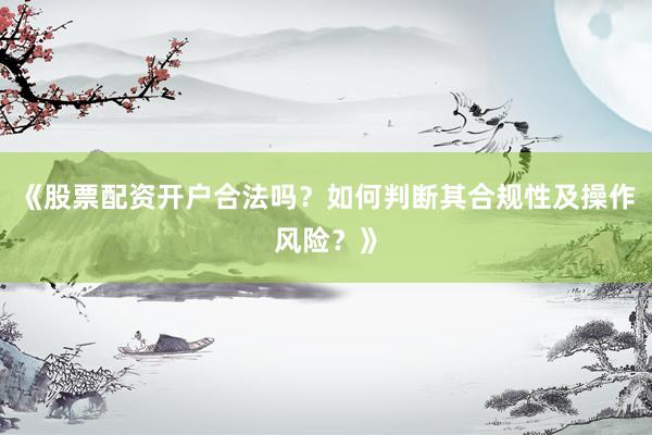 《股票配资开户合法吗？如何判断其合规性及操作风险？》
