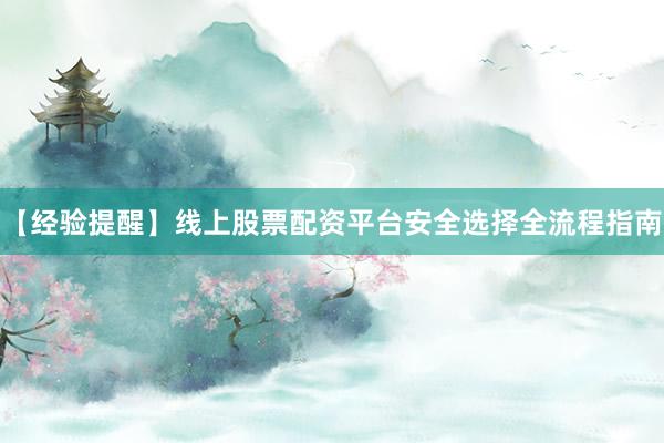 【经验提醒】线上股票配资平台安全选择全流程指南