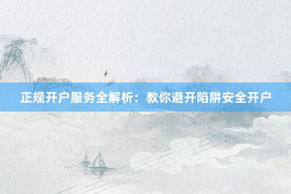 正规开户服务全解析：教你避开陷阱安全开户