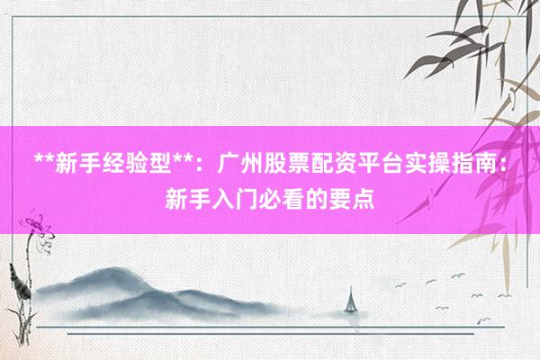 **新手经验型**：广州股票配资平台实操指南：新手入门必看的要点