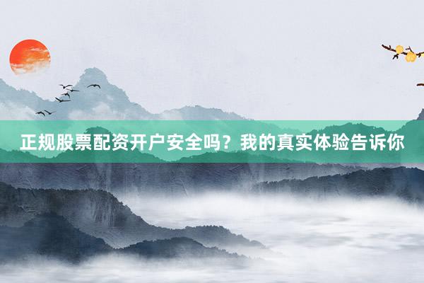 正规股票配资开户安全吗？我的真实体验告诉你