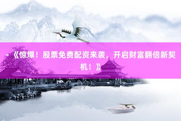 - 《惊爆！股票免费配资来袭，开启财富翻倍新契机！》