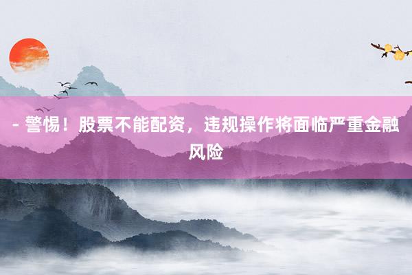 - 警惕！股票不能配资，违规操作将面临严重金融风险