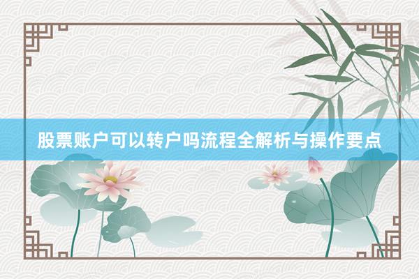 股票账户可以转户吗流程全解析与操作要点