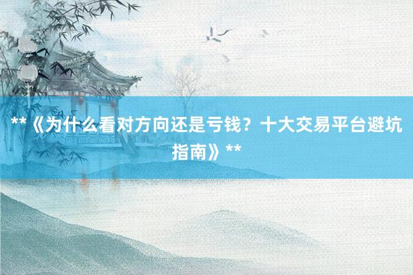**《为什么看对方向还是亏钱？十大交易平台避坑指南》**