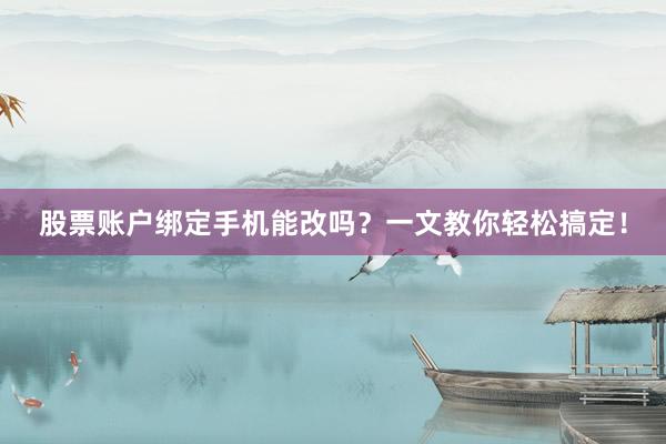 股票账户绑定手机能改吗？一文教你轻松搞定！