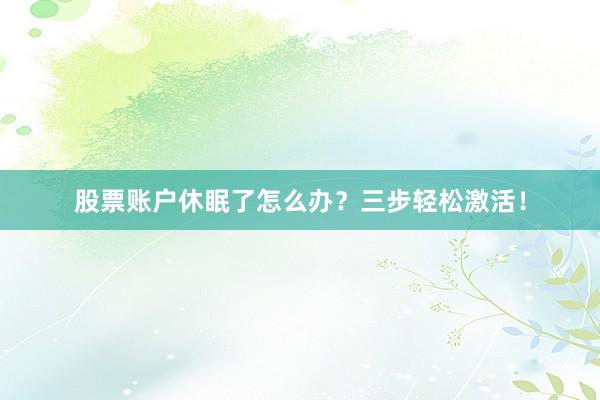 股票账户休眠了怎么办？三步轻松激活！